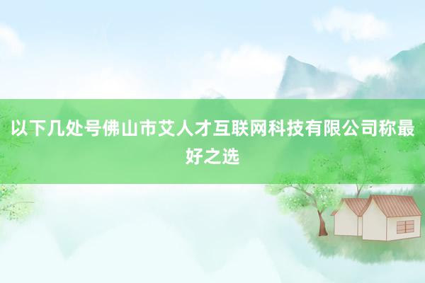 以下几处号佛山市艾人才互联网科技有限公司称最好之选